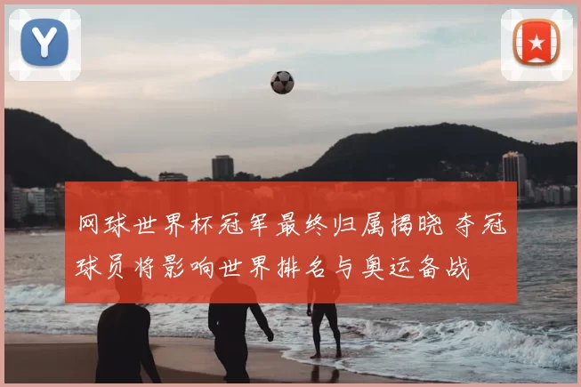 网球世界杯冠军最终归属揭晓 夺冠球员将影响世界排名与奥运备战
