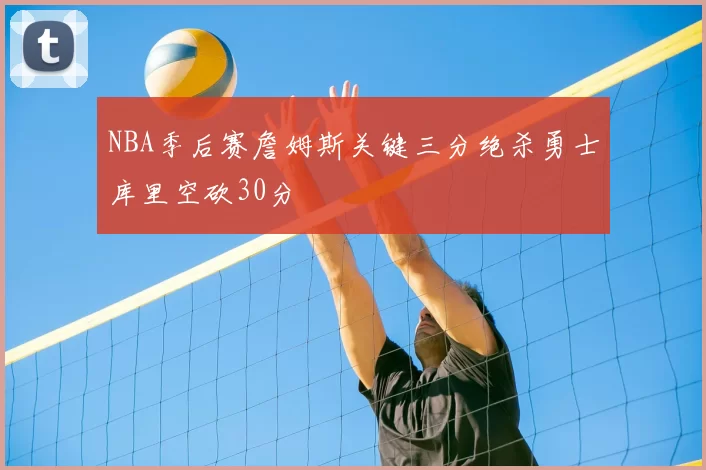 NBA季后赛詹姆斯关键三分绝杀勇士库里空砍30分