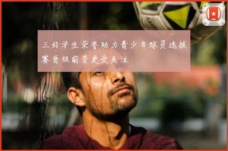三好学生荣誉助力青少年球员选拔赛晋级前景更受关注