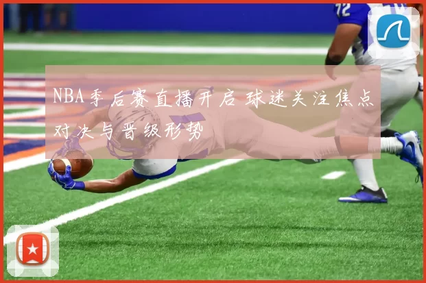 NBA季后赛直播开启 球迷关注焦点对决与晋级形势